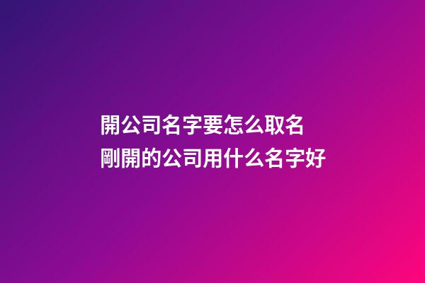 開公司名字要怎么取名 剛開的公司用什么名字好-第1張-公司起名-玄機派